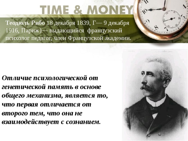 Теодюль Рибо  18 декабря 1839, Г— 9 декабря 1916, Париж)— выдающийся французский психолог педагог, член Французской академии. Отличие психологической от генетической память в основе общего механизма, является то, что первая отличается от второго тем, что она не взаимодействует с сознанием. 