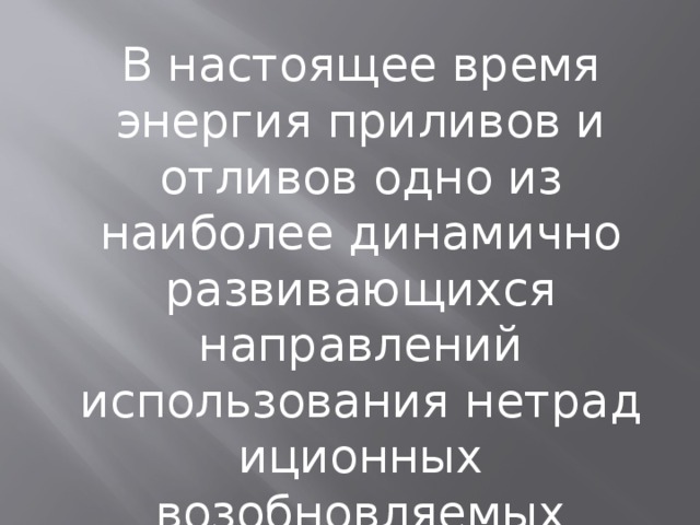 В настоящее время энергия приливов и отливов одно из наиболее динамично развивающихся направлений использования нетрадиционных возобновляемых источников энергии . 