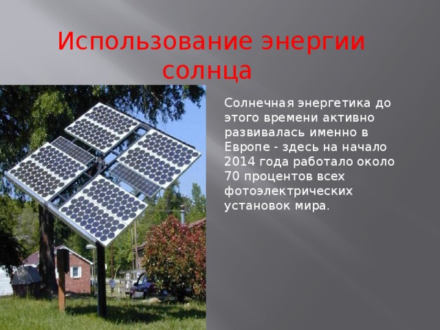 Использование энергии солнца Солнечная энергетика до этого времени активно развивалась именно в Европе - здесь на начало 2014 года работало около 70 процентов всех фотоэлектрических установок мира. 