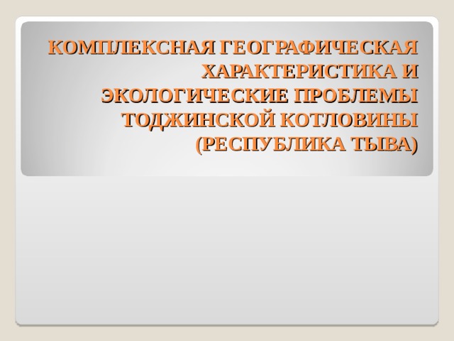 КОМПЛЕКСНАЯ ГЕОГРАФИЧЕСКАЯ ХАРАКТЕРИСТИКА И ЭКОЛОГИЧЕСКИЕ ПРОБЛЕМЫ ТОДЖИНСКОЙ КОТЛОВИНЫ (РЕСПУБЛИКА ТЫВА)   