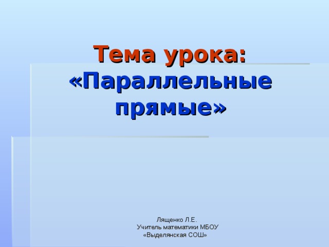 Тема урока: «Параллельные прямые» Лященко Л.Е.  Учитель математики МБОУ «Выделянская СОШ» 