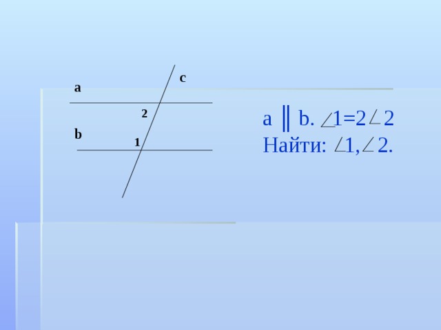 a ║ b.  1=2  2 Найти:  1,  2. c а 2 b 1 