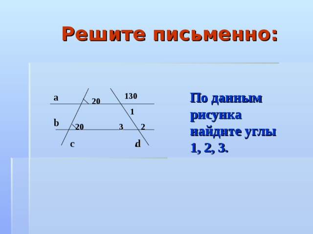 Решите письменно: По данным рисунка найдите углы 1, 2, 3. а 130 20 1 b 2 20 3 d c d 