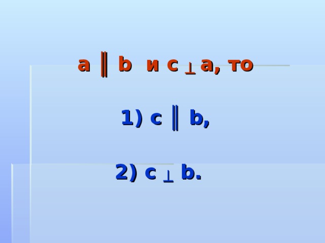  a ║ b и c ┴  a , то   1) с ║ b,   2) c ┴ b.  