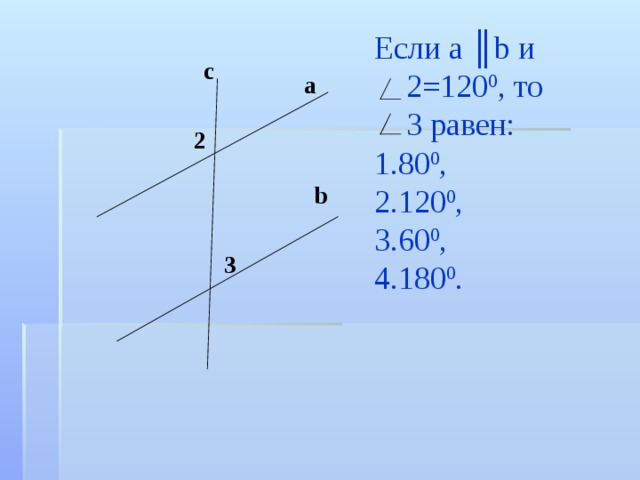 Если а ║ b и  2=120 0 , то  3 равен: 80 0 , 120 0 , 60 0 , 180 0 . с a 2 b 3 