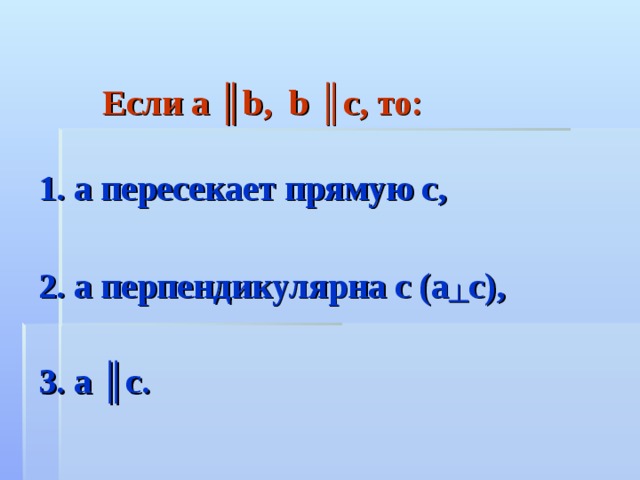  Если а ║ b, b ║c, то:   1. а пересекает прямую с,   2. а перпендикулярна с (а ┴ с),   3. а ║с. 