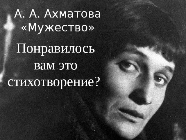 А. А. Ахматова «Мужество» Понравилось вам это стихотворение? 