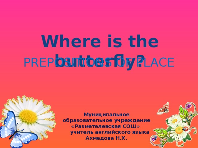 Where is the butterfly? PREPOSITIONS OF PLACE Муниципальное образовательное учреждение «Разметелевская СОШ»  учитель английского языка Ахмедова Н.Х. 