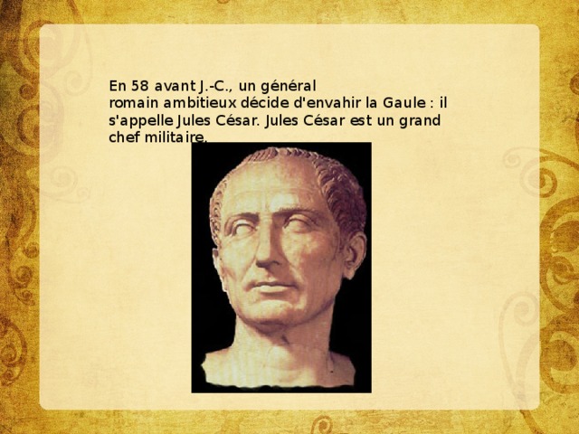 En 58 avant J.-C., un général romain ambitieux décide d'envahir la Gaule : il s'appelle Jules César. Jules César est un grand chef militaire. 