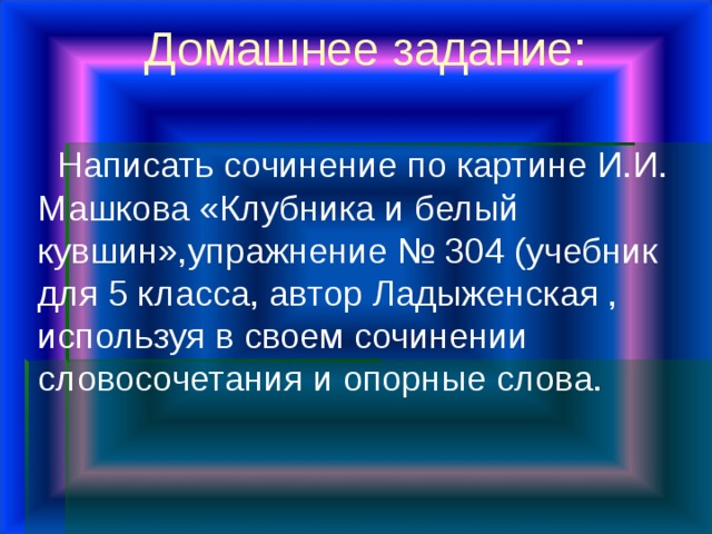 Домашнее задание:  Написать сочинение по картине И.И. Машкова «Клубника и белый кувшин»,упражнение № 304 (учебник для 5 класса, автор Ладыженская , используя в своем сочинении словосочетания и опорные слова. 