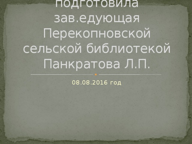 Презентацию подготовила зав.едующая Перекопновской сельской библиотекой Панкратова Л.П. 08.08.2016 год 