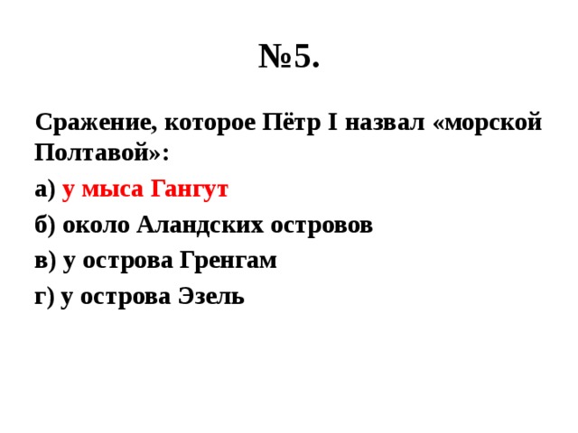 № 5. Сражение, которое Пётр I назвал «морской Полтавой»: а) у мыса Гангут б) около Аландских островов в) у острова Гренгам г) у острова Эзель 