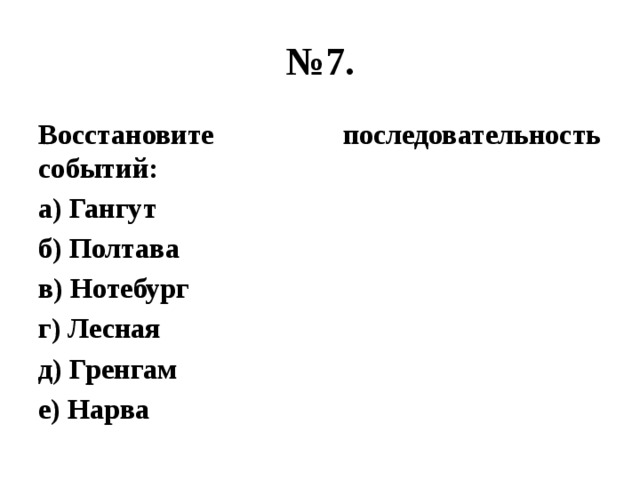 № 7. Восстановите последовательность событий: а) Гангут б) Полтава в) Нотебург г) Лесная д) Гренгам е) Нарва 