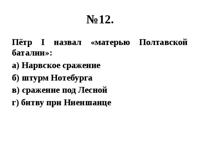 № 12. Пётр I назвал «матерью Полтавской баталии»: а) Нарвское сражение б) штурм Нотебурга в) сражение под Лесной г) битву при Ниеншанце 