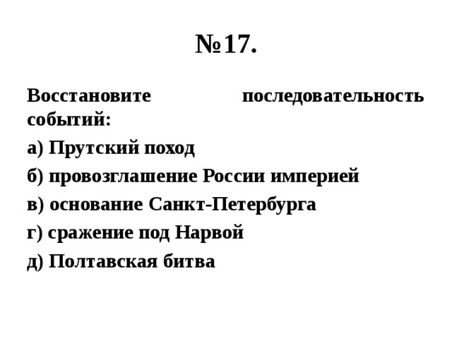 № 17. Восстановите последовательность событий: а) Прутский поход б) провозглашение России империей в) основание Санкт-Петербурга г) сражение под Нарвой д) Полтавская битва 