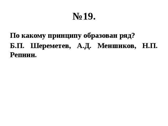 № 19. По какому принципу образован ряд? Б.П. Шереметев, А.Д. Меншиков, Н.П. Репнин. 