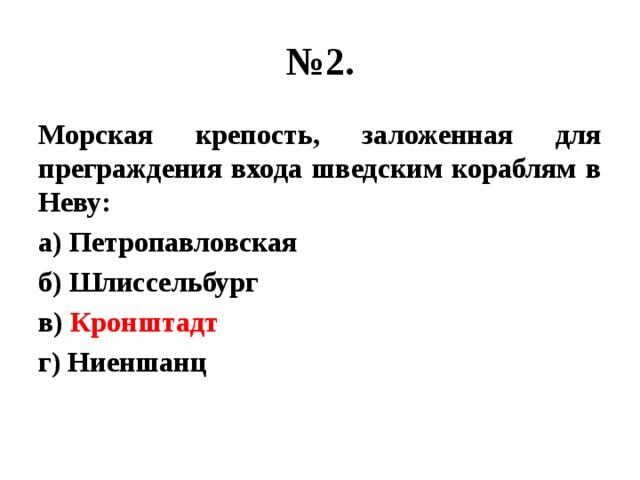 № 2. Морская крепость, заложенная для преграждения входа шведским кораблям в Неву: а) Петропавловская б) Шлиссельбург в) Кронштадт г) Ниеншанц 