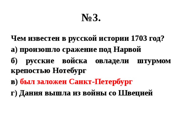 № 3. Чем известен в русской истории 1703 год? а) произошло сражение под Нарвой б) русские войска овладели штурмом крепостью Нотебург в) был заложен Санкт-Петербург г) Дания вышла из войны со Швецией 