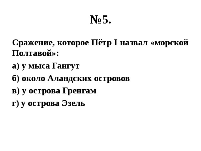 № 5. Сражение, которое Пётр I назвал «морской Полтавой»: а) у мыса Гангут б) около Аландских островов в) у острова Гренгам г) у острова Эзель 