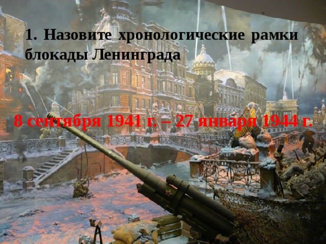 1. Назовите хронологические рамки блокады Ленинграда 8 сентября 1941 г. – 27 января 1944 г. 