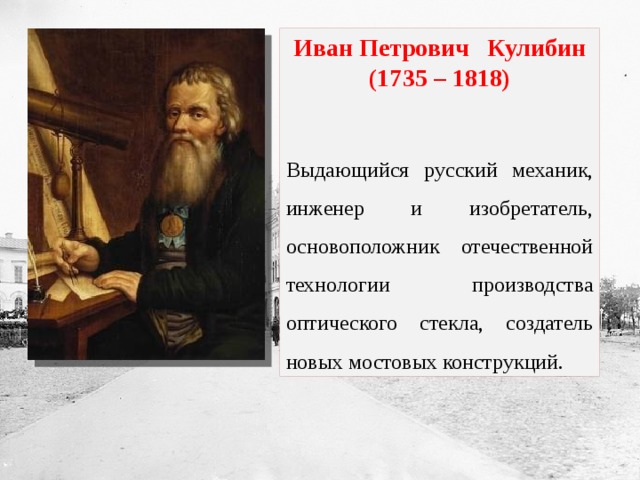 Иван Петрович Кулибин (1735 – 1818)  Выдающийся русский механик, инженер и изобретатель, основоположник отечественной технологии производства оптического стекла, создатель новых мостовых конструкций. 
