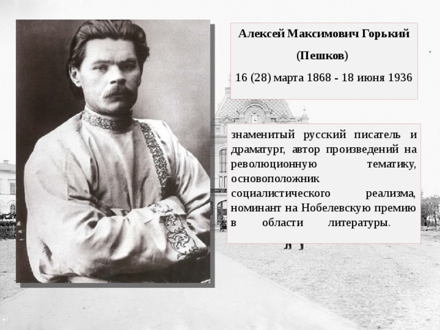 Алексей Максимович Горький (Пешков) 16 (28) марта 1868 - 18 июня 1936 знаменитый русский писатель и драматург, автор произведений на революционную тематику, основоположник социалистического реализма, номинант на Нобелевскую премию в области литературы.   