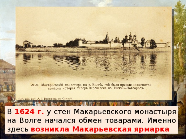 В 1624 г. у стен Макарьевского монастыря на Волге начался обмен товарами. Именно здесь возникла Макарьевская ярмарка 