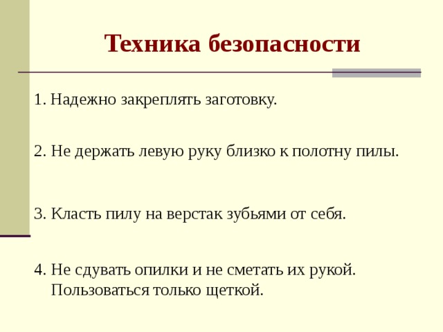 Техника безопасности Надежно закреплять заготовку. 2. Не держать левую руку близко к полотну пилы. 3. Класть пилу на верстак зубьями от себя. 4. Не сдувать опилки и не сметать их рукой.  Пользоваться только щеткой.