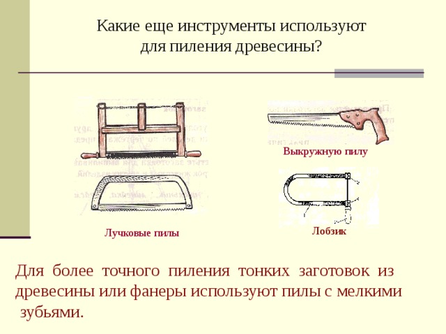 Какие еще инструменты используют для пиления древесины?   Выкружную пилу Лобзик Лучковые пилы Для более точного пиления тонких заготовок из древесины или фанеры используют пилы с мелкими  зубьями.