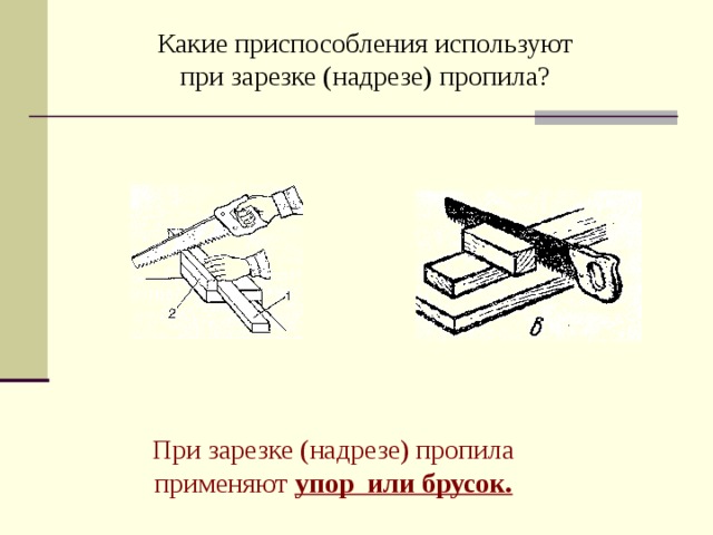 Какие приспособления используют  при зарезке (надрезе) пропила?   При зарезке (надрезе) пропила применяют упор или брусок.