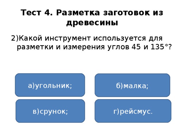 Тест 4. Разметка заготовок из древесины 2)Какой инструмент используется для разметки и измерения углов 45 и 135°? а)угольник; б)малка; г)рейсмус. в)срунок;