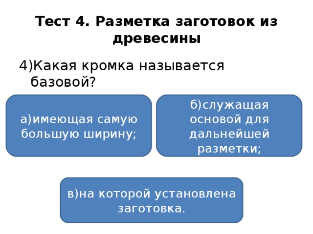 Тест 4. Разметка заготовок из древесины 4)Какая кромка называется базовой? а)имеющая самую большую ширину; б)служащая основой для дальнейшей разметки; в)на которой установлена заготовка.