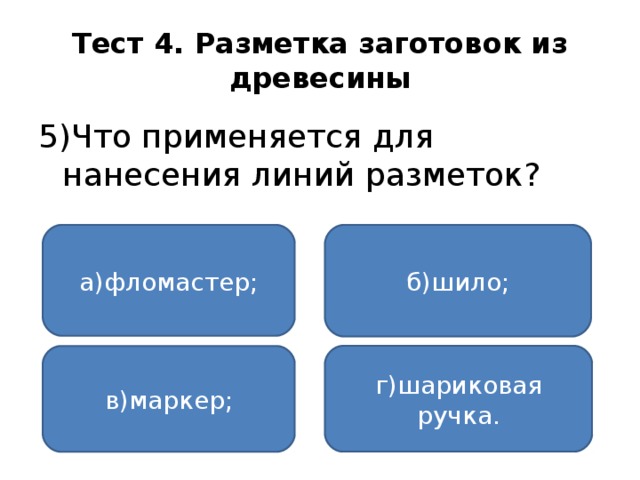 Тест 4. Разметка заготовок из древесины 5)Что применяется для нанесения линий разметок? а)фломастер; б)шило; г)шариковая ручка. в)маркер;