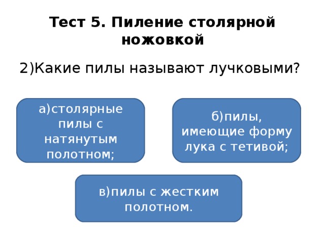 Тест 5. Пиление столярной ножовкой 2)Какие пилы называют лучковыми? а)столярные пилы с натянутым полотном; б)пилы, имеющие форму лука с тетивой; в)пилы с жестким полотном.