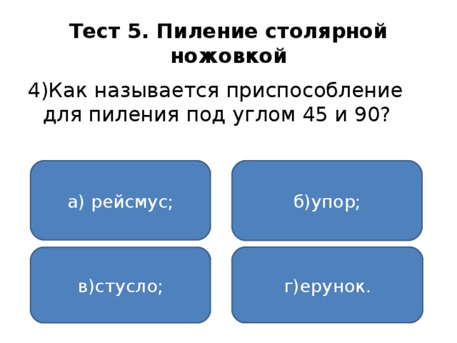 Тест 5. Пиление столярной ножовкой 4)Как называется приспособление для пиления под углом 45 и 90? а) рейсмус; б)упор; г)ерунок. в)стусло;