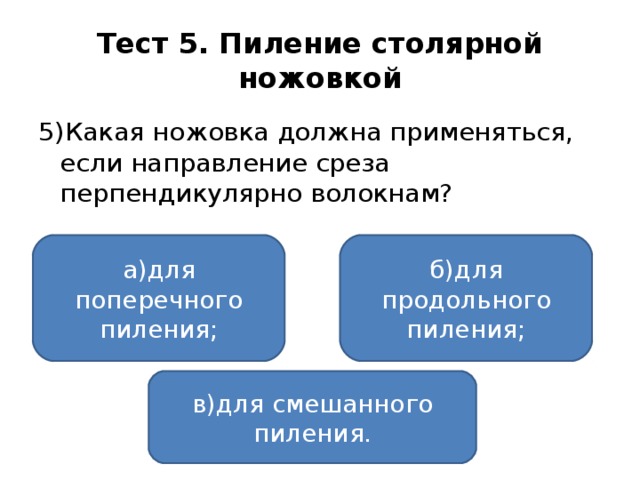 Тест 5. Пиление столярной ножовкой 5)Какая ножовка должна применяться, если направление среза перпендикулярно волокнам? а)для поперечного пиления; б)для продольного пиления; в)для смешанного пиления.