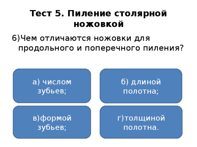 Тест 5. Пиление столярной ножовкой 6)Чем отличаются ножовки для продольного и поперечного пиления? а) числом зубьев; б) длиной полотна; г)толщиной полотна. в)формой зубьев;