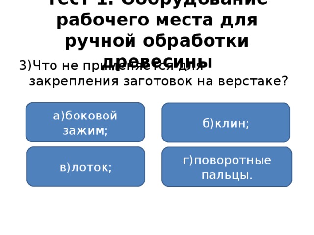 Тест 1. Оборудование рабочего места для ручной обработки древесины 3)Что не применяется для закрепления заготовок на верстаке? а)боковой зажим; б)клин; в)лоток; г)поворотные пальцы.