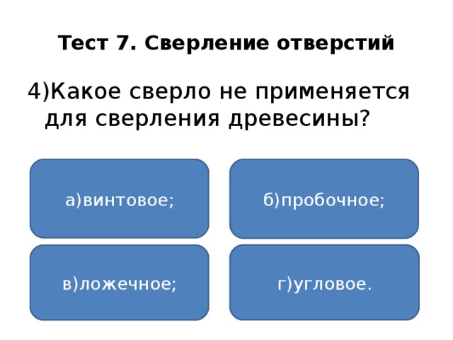 Тест 7. Сверление отверстий 4)Какое сверло не применяется для сверления древесины? а)винтовое; б)пробочное; г)угловое. в)ложечное;