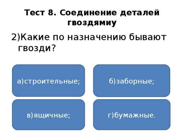 Тест 8. Соединение деталей гвоздямиу 2)Какие по назначению бывают гвозди? а)строительные; б)заборные; г)бумажные. в)ящичные;