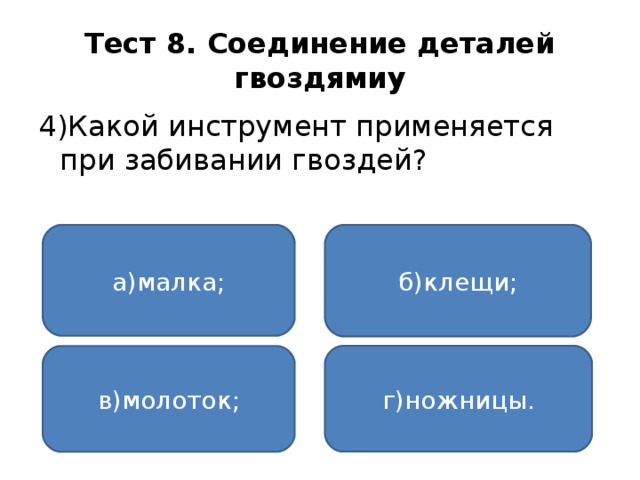 Тест 8. Соединение деталей гвоздямиу 4)Какой инструмент применяется при забивании гвоздей? а)малка; б)клещи; г)ножницы. в)молоток;