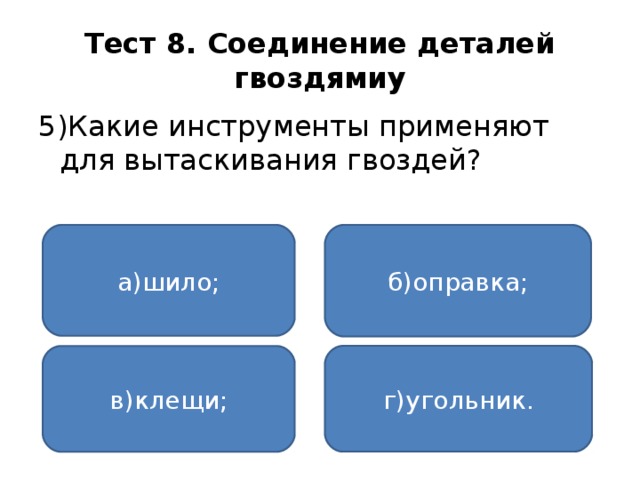 Тест 8. Соединение деталей гвоздямиу 5)Какие инструменты применяют для вытаскивания гвоздей? а)шило; б)оправка; г)угольник. в)клещи;