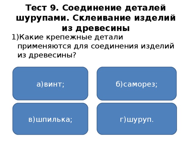 Тест 9. Соединение деталей шурупами. Склеивание изделий из древесины 1)Какие крепежные детали применяются для соединения изделий из древесины? а)винт; б)саморез; г)шуруп. в)шпилька;