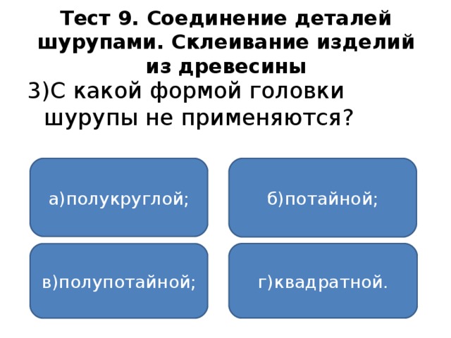 Тест 9. Соединение деталей шурупами. Склеивание изделий из древесины 3)С какой формой головки шурупы не применяются? а)полукруглой; б)потайной; г)квадратной. в)полупотайной;