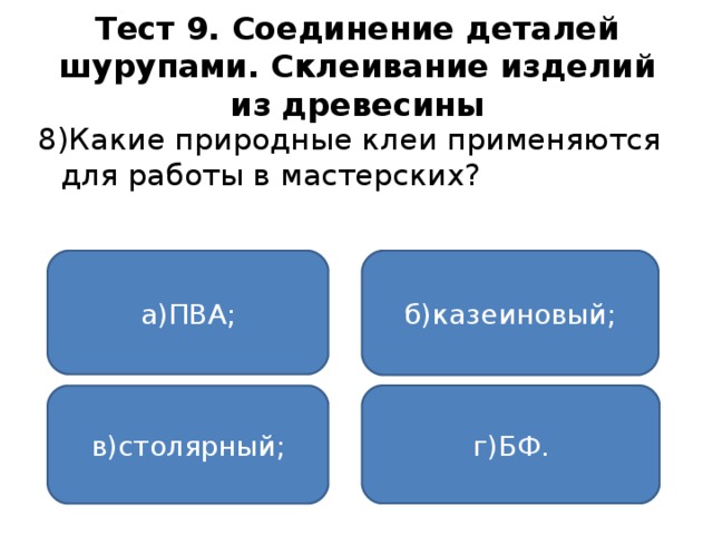 Тест 9. Соединение деталей шурупами. Склеивание изделий из древесины 8)Какие природные клеи применяются для работы в мастерских? а)ПВА; б)казеиновый; г)БФ. в)столярный;