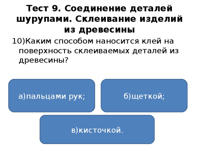 Тест 9. Соединение деталей шурупами. Склеивание изделий из древесины 10)Каким способом наносится клей на поверхность склеиваемых деталей из древесины? а)пальцами рук; б)щеткой; в)кисточкой.