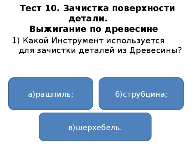 Тест 10. Зачистка поверхности детали.   Выжигание по древесине  1) Какой Инструмент используется для зачистки деталей из Древесины? а)рашпиль; б)струбцина; в)шерхебель.