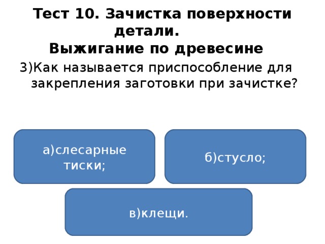 Тест 10. Зачистка поверхности детали.   Выжигание по древесине  3)Как называется приспособление для закрепления заготовки при зачистке? а)слесарные тиски; б)стусло; в)клещи.