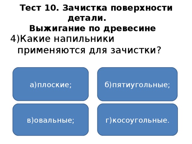 Тест 10. Зачистка поверхности детали.   Выжигание по древесине  4)Какие напильники применяются для зачистки? а)плоские; б)пятиугольные; г)косоугольные. в)овальные;