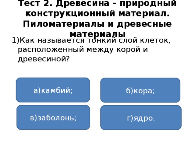 Тест 2. Древесина - природный конструкционный материал. Пиломатериалы и древесные материалы 1)Как называется тонкий слой клеток, расположенный между корой и древесиной? а)камбий; б)кора; в)заболонь; г)ядро.